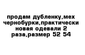 продам дубленку,мех чернобурки,практически новая одевали 2 раза,размер 52-54